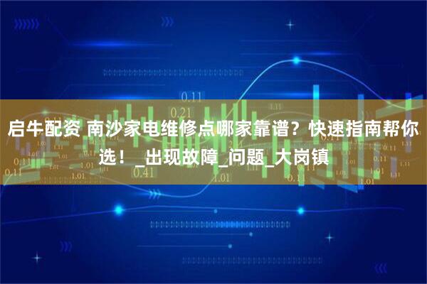 启牛配资 南沙家电维修点哪家靠谱？快速指南帮你选！_出现故障_问题_大岗镇