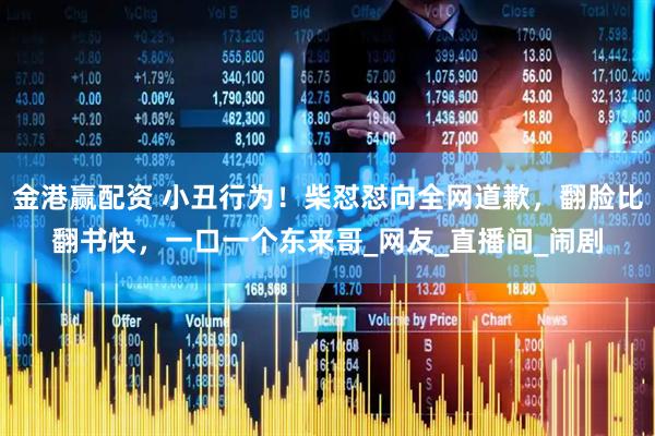 金港赢配资 小丑行为！柴怼怼向全网道歉，翻脸比翻书快，一口一个东来哥_网友_直播间_闹剧
