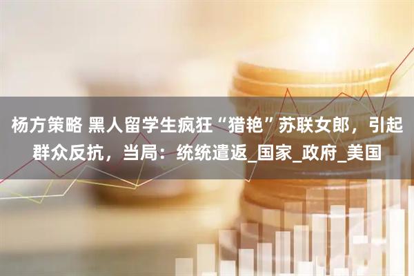 杨方策略 黑人留学生疯狂“猎艳”苏联女郎，引起群众反抗，当局：统统遣返_国家_政府_美国