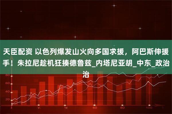 天臣配资 以色列爆发山火向多国求援，阿巴斯伸援手！朱拉尼趁机狂揍德鲁兹_内塔尼亚胡_中东_政治