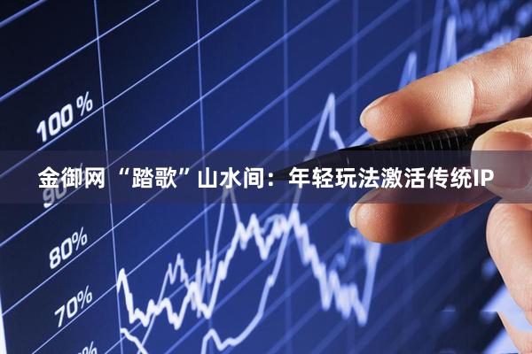 金御网 “踏歌”山水间：年轻玩法激活传统IP
