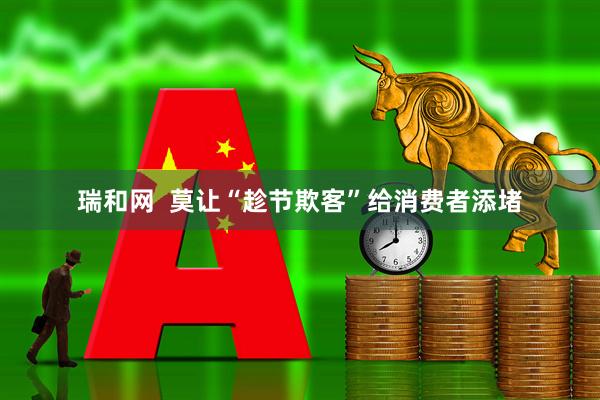 瑞和网  莫让“趁节欺客”给消费者添堵
