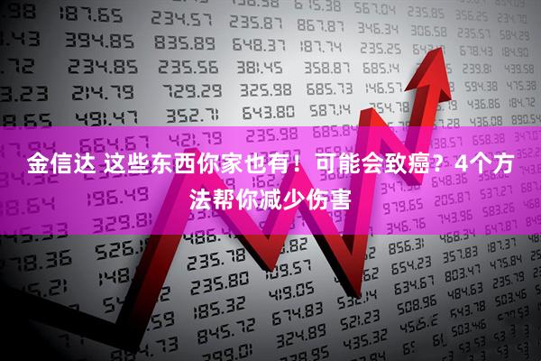 金信达 这些东西你家也有！可能会致癌？4个方法帮你减少伤害