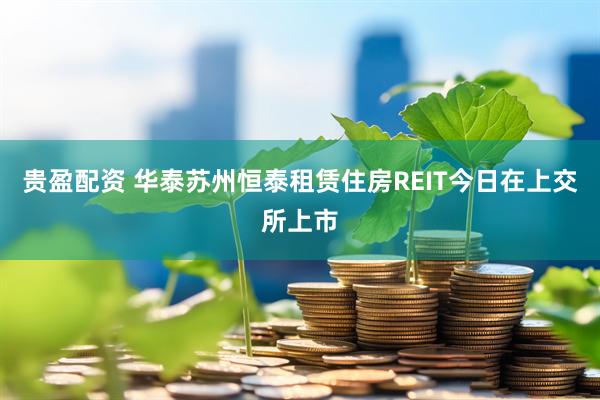 贵盈配资 华泰苏州恒泰租赁住房REIT今日在上交所上市