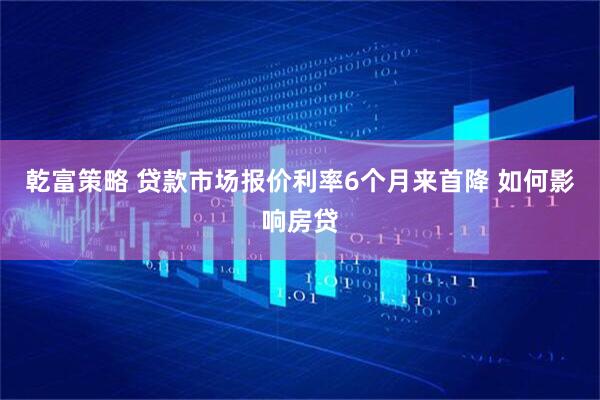 乾富策略 贷款市场报价利率6个月来首降 如何影响房贷