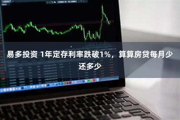 易多投资 1年定存利率跌破1%，算算房贷每月少还多少