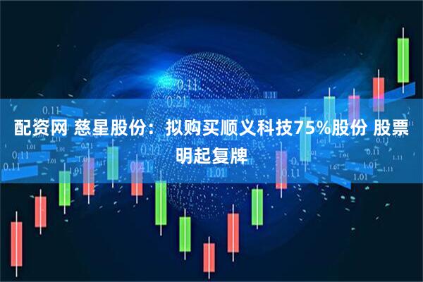 配资网 慈星股份：拟购买顺义科技75%股份 股票明起复牌