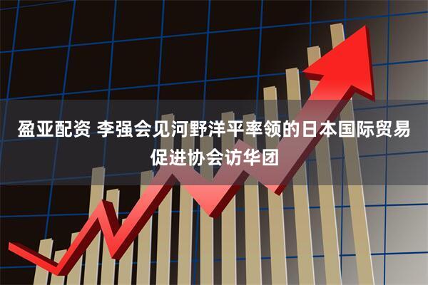 盈亚配资 李强会见河野洋平率领的日本国际贸易促进协会访华团