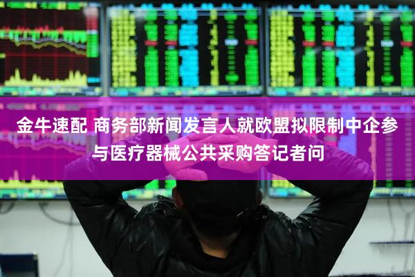 金牛速配 商务部新闻发言人就欧盟拟限制中企参与医疗器械公共采购答记者问