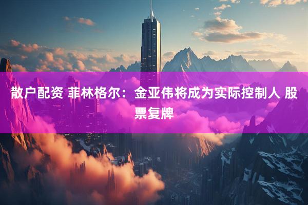 散户配资 菲林格尔：金亚伟将成为实际控制人 股票复牌