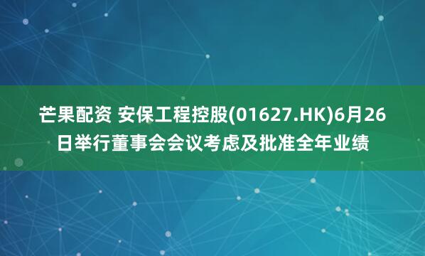 芒果配资 安保工程控股(01627.HK)6月26日举行董事会会议考虑及批准全年业绩