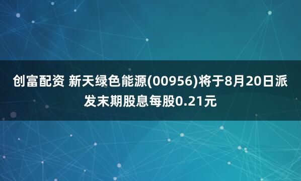 创富配资 新天绿色能源(00956)将于8月20日派发末期股息每股0.21元