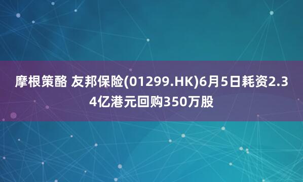 摩根策酪 友邦保险(01299.HK)6月5日耗资2.34亿港元回购350万股