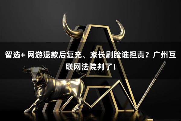 智选+ 网游退款后复充、家长刷脸谁担责？广州互联网法院判了！
