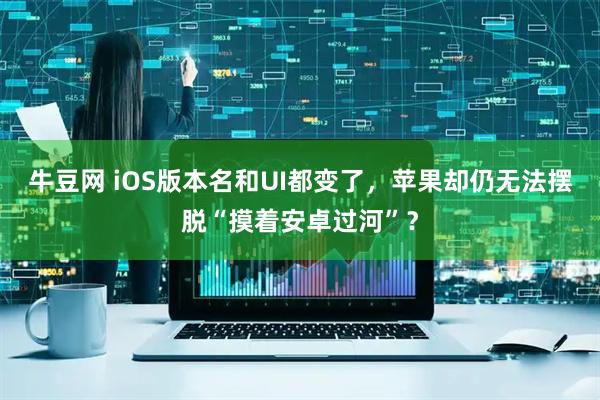 牛豆网 iOS版本名和UI都变了，苹果却仍无法摆脱“摸着安卓过河”？