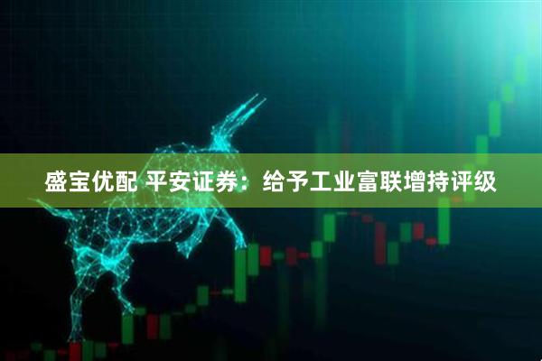 盛宝优配 平安证券：给予工业富联增持评级