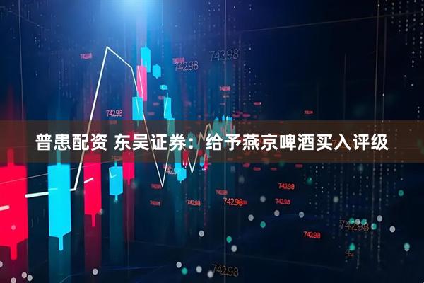 普患配资 东吴证券：给予燕京啤酒买入评级