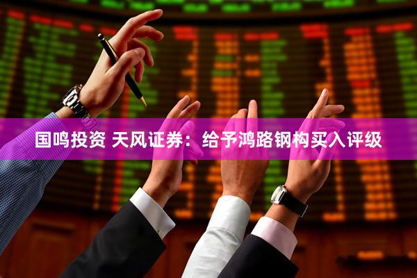 国鸣投资 天风证券：给予鸿路钢构买入评级