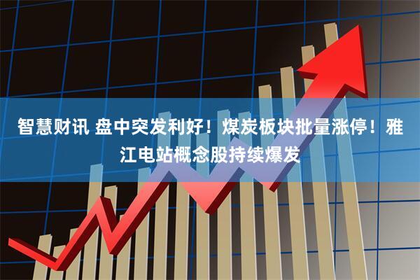智慧财讯 盘中突发利好！煤炭板块批量涨停！雅江电站概念股持续爆发