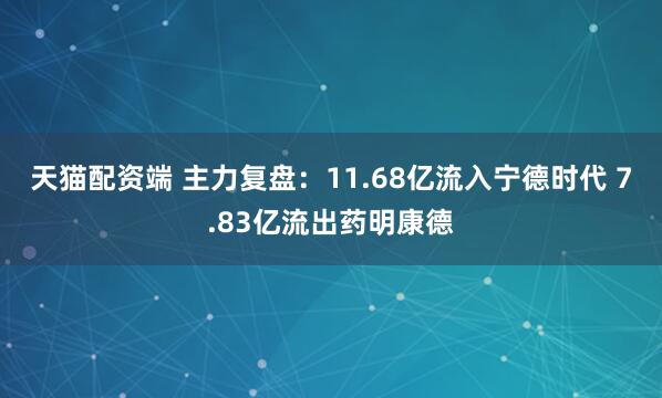 天猫配资端 主力复盘：11.68亿流入宁德时代 7.83亿流出药明康德