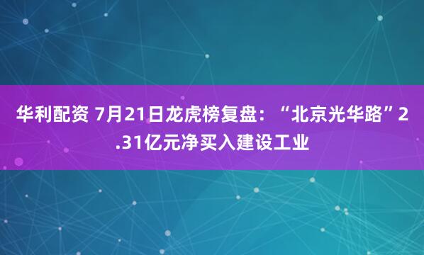 华利配资 7月21日龙虎榜复盘：“北京光华路”2.31亿元净买入建设工业