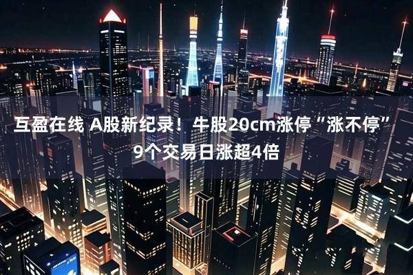 互盈在线 A股新纪录！牛股20cm涨停“涨不停” 9个交易日涨超4倍