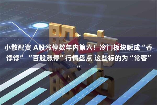 小散配资 A股涨停数年内第六！冷门板块瞬成“香饽饽” “百股涨停”行情盘点 这些标的为“常客”
