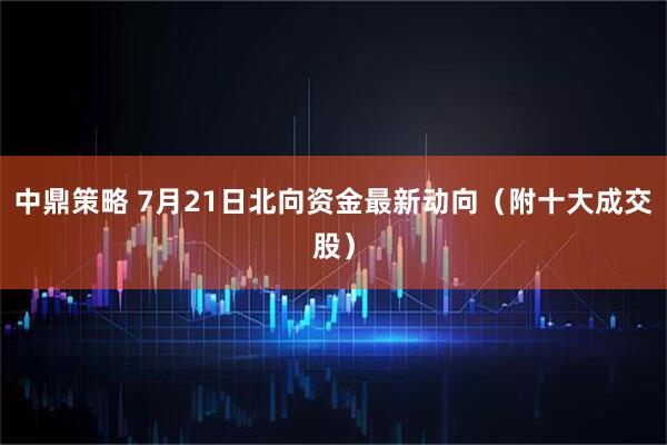 中鼎策略 7月21日北向资金最新动向（附十大成交股）