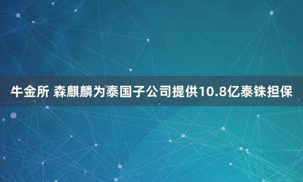 牛金所 森麒麟为泰国子公司提供10.8亿泰铢担保