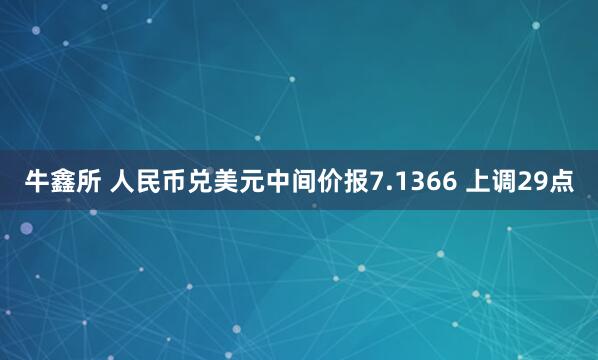 牛鑫所 人民币兑美元中间价报7.1366 上调29点