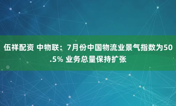 伍祥配资 中物联：7月份中国物流业景气指数为50.5% 业务总量保持扩张