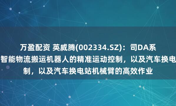 万盈配资 英威腾(002334.SZ)：司DA系列伺服产品可应用于智能物流搬运机器人的精准运动控制，以及汽车换电站机械臂的高效作业