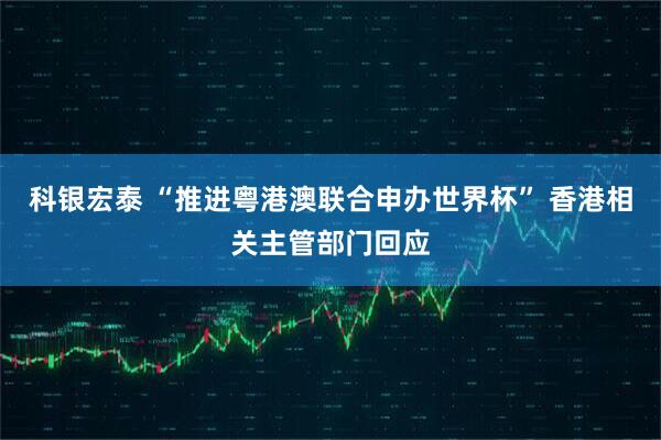 科银宏泰 “推进粤港澳联合申办世界杯” 香港相关主管部门回应