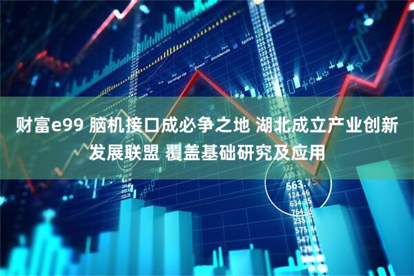 财富e99 脑机接口成必争之地 湖北成立产业创新发展联盟 覆盖基础研究及应用