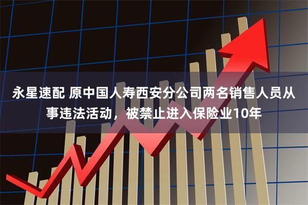 永星速配 原中国人寿西安分公司两名销售人员从事违法活动，被禁止进入保险业10年