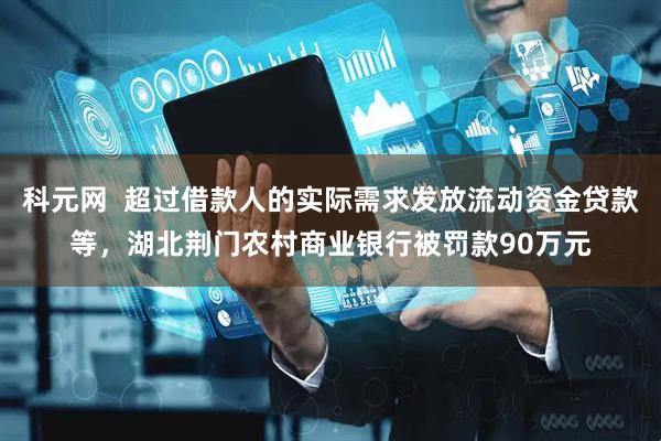 科元网  超过借款人的实际需求发放流动资金贷款等，湖北荆门农村商业银行被罚款90万元