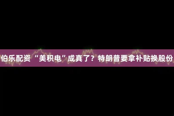 伯乐配资 “美积电”成真了？特朗普要拿补贴换股份