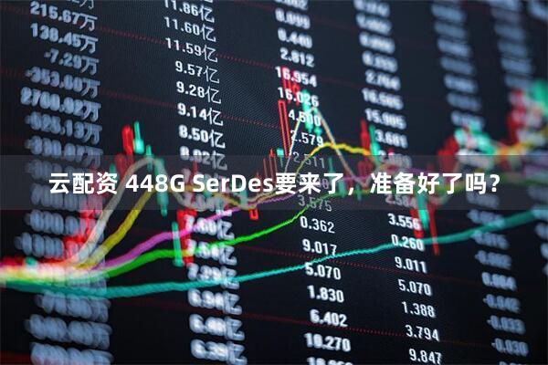 云配资 448G SerDes要来了，准备好了吗？