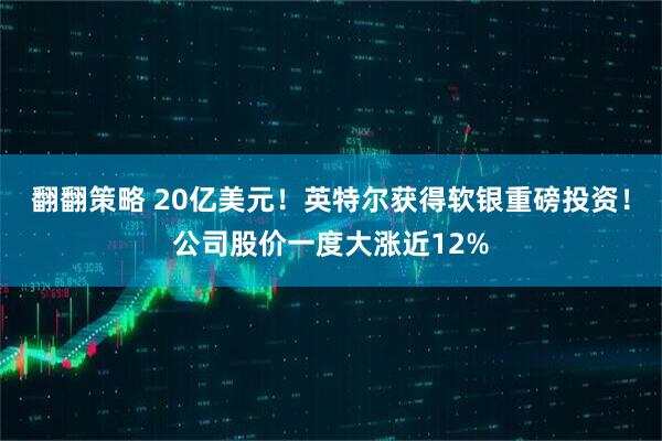 翻翻策略 20亿美元！英特尔获得软银重磅投资！公司股价一度大涨近12%