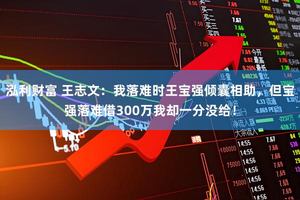 泓利财富 王志文：我落难时王宝强倾囊相助，但宝强落难借300万我却一分没给！