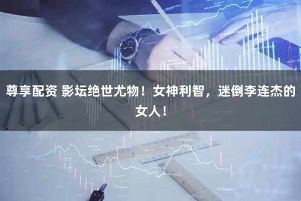 尊享配资 影坛绝世尤物！女神利智，迷倒李连杰的女人！