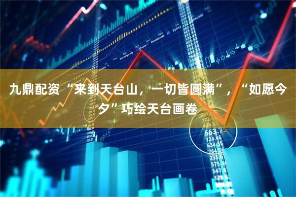 九鼎配资 “来到天台山，一切皆圆满”，“如愿今夕”巧绘天台画卷