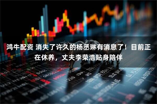 鸿牛配资 消失了许久的杨丞琳有消息了！目前正在休养，丈夫李荣浩贴身陪伴