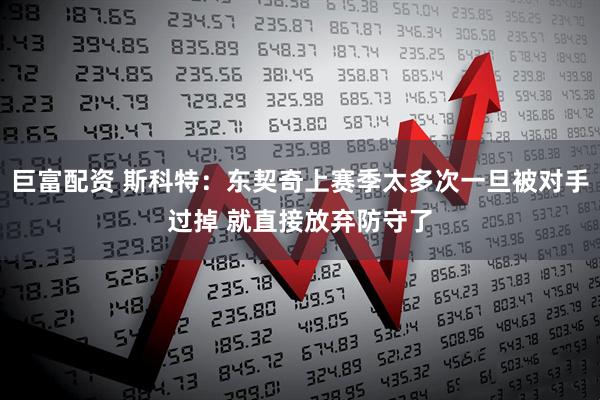 巨富配资 斯科特：东契奇上赛季太多次一旦被对手过掉 就直接放弃防守了