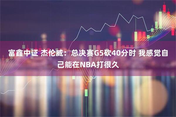 富鑫中证 杰伦威：总决赛G5砍40分时 我感觉自己能在NBA打很久