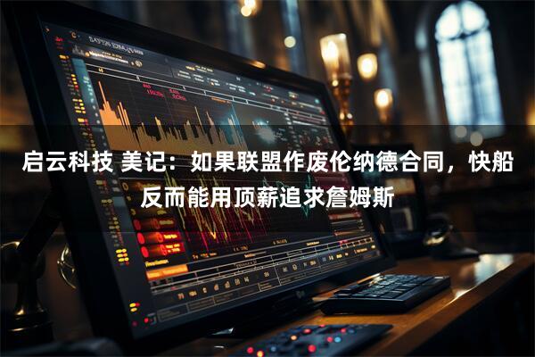 启云科技 美记：如果联盟作废伦纳德合同，快船反而能用顶薪追求詹姆斯