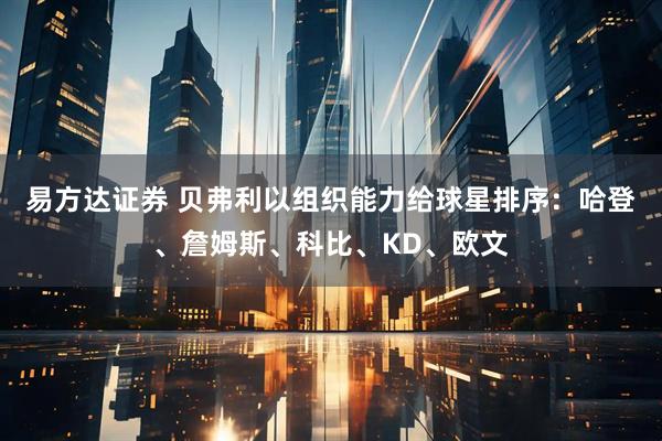 易方达证券 贝弗利以组织能力给球星排序：哈登、詹姆斯、科比、KD、欧文