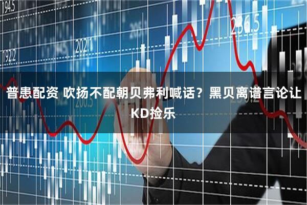 普患配资 吹扬不配朝贝弗利喊话？黑贝离谱言论让KD捡乐