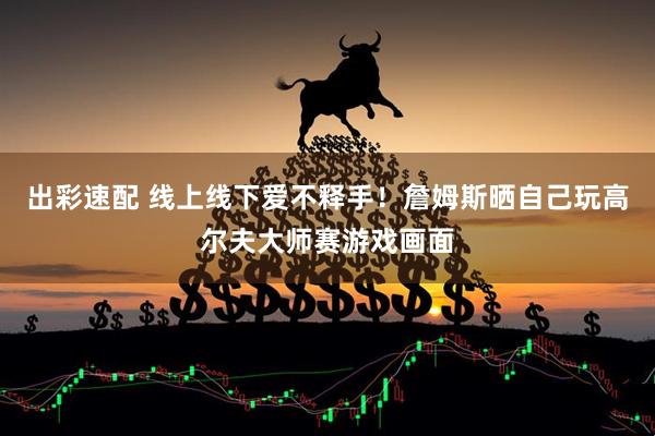 出彩速配 线上线下爱不释手！詹姆斯晒自己玩高尔夫大师赛游戏画面