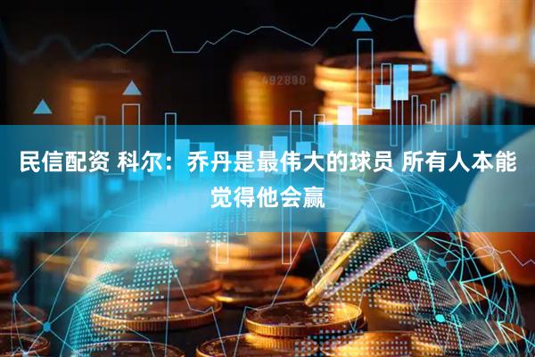 民信配资 科尔：乔丹是最伟大的球员 所有人本能觉得他会赢